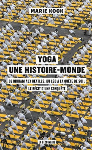 Yoga, une histoire-monde : de Bikram aux Beatles, du LSD à la quête de soi : le récit d'une conquête