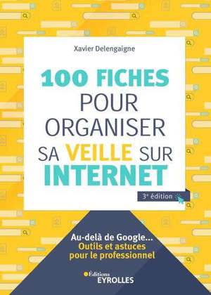 100 fiches pour organiser sa veille sur Internet : au-delà de Google... : outils et astuces pour le professionnel