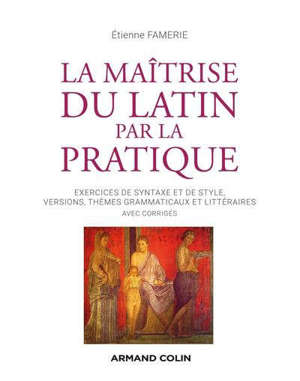 La maîtrise du latin par la pratique : exercices de syntaxe et de style, versions, thèmes grammaticaux et littéraires : avec corrigés