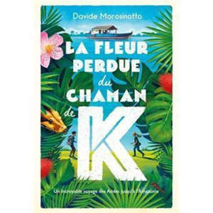 La fleur perdue du chaman de K : un incroyable voyage des Andes jusqu'à l'Amazonie