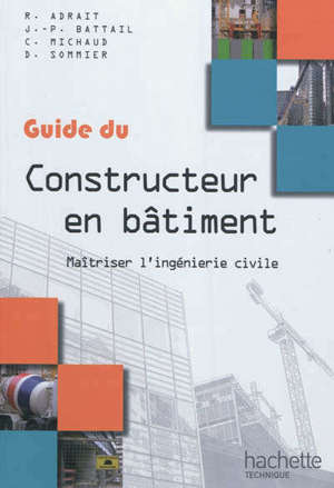 Guide du constructeur en bâtiment : maîtriser l'ingénierie civile : à l'usage des élèves des lycées technologiques et professionnels, des IUT, des écoles d'ingénieurs, des auditeurs de formation continue...