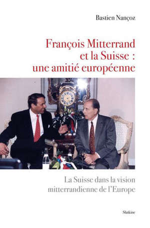François Mitterrand et la Suisse : une amitié européenne : la Suisse dans la vision mitterrandienne de l'Europe