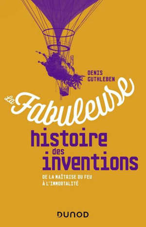 La fabuleuse histoire des inventions : de la maîtrise du feu à l'immortalité