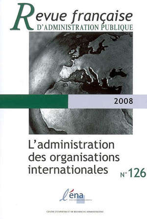 Revue française d'administration publique. n° 126, L'administration des organisations internationales