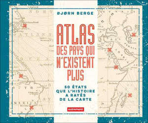 Atlas des pays qui n'existent plus : 50 Etats que l'histoire a rayés de la carte