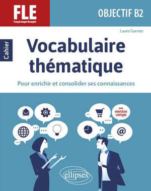 Vocabulaire thématique, FLE, objectif B2 : cahier pour enrichir et consolider ses connaissances : avec exercices corrigés