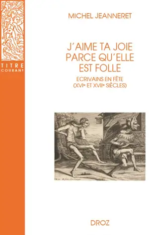 J'aime ta joie parce qu'elle est folle : écrivains en fête (XVIe et XVIIe siècles)