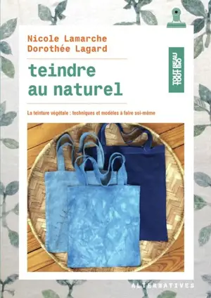 Teindre au naturel : la teinture végétale : techniques et modèles à faire soi-même