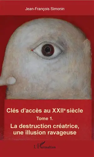 Clés d'accès au XXIIe siècle. Vol. 1. La destruction créatrice, une illusion ravageuse