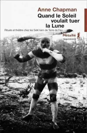 Quand le soleil voulait tuer la lune : rituels et théâtre chez les Selk'nam de Terre de Feu