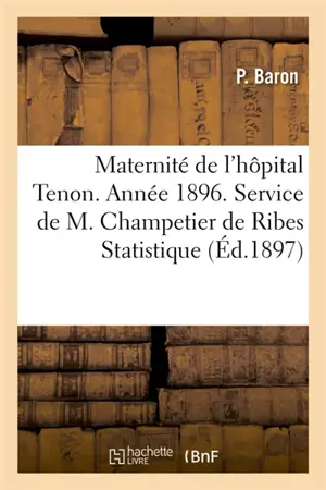 Maternité de l'hôpital Tenon. Année 1896. Service de M. Champetier de Ribes Statistique. : P. Baron, interne des hôpitaux