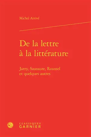 De la lettre à la littérature : Jarry, Saussure, Roussel et quelques autres