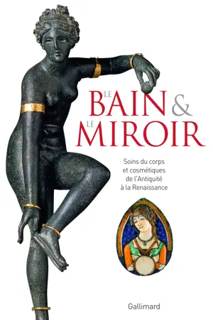 LE BAIN ET LE MIROIR/SOINS DU CORPS ET COSMETIQUES DE L'ANTIQUITE A LA RENAISSANCE