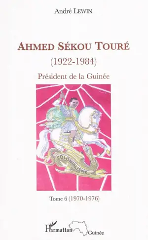 Ahmed Sékou Touré (1922-1984) : président de la Guinée de 1958 à 1984. Vol. 6. 1970-1976