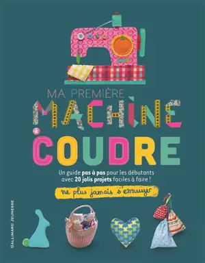 Ma première machine à coudre : un guide pas à pas pour les débutants avec 20 jolis projets faciles à faire !