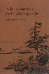 A la recherche de l'instant perdu : anthologie du haïku