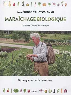 Maraîchage biologique : la méthode d'Eliot Coleman : techniques et outils de culture