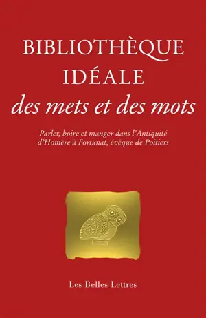 Bibliothèque idéale des mets et des mots : parler, boire et manger dans l'Antiquité, d'Homère à Fortunat, évêque de Poitiers