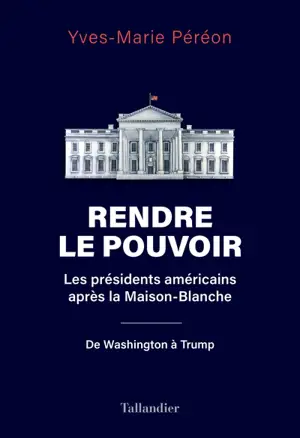 Rendre le pouvoir : les présidents américains après la Maison-Blanche : de Washington à Trump