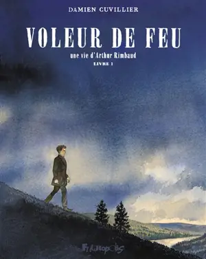 Voleur de feu : une vie d'Arthur Rimbaud. Vol. 1