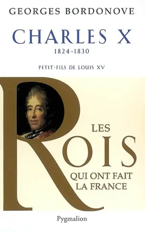 Les rois qui ont fait la France : les Bourbons. Charles X, 1824-1830 : dernier roi de France et de Navarre