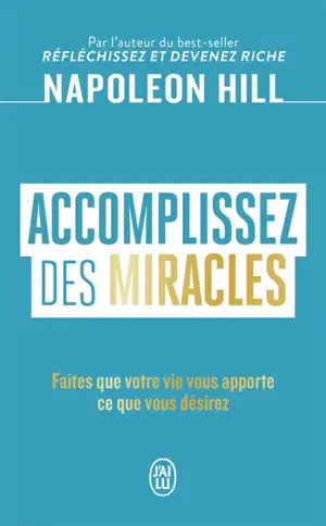 Accomplissez des miracles : faites que votre vie vous apporte ce que vous désirez
