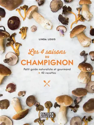 Les 4 saisons du champignon : petit guide naturaliste et gourmand : + 40 recettes