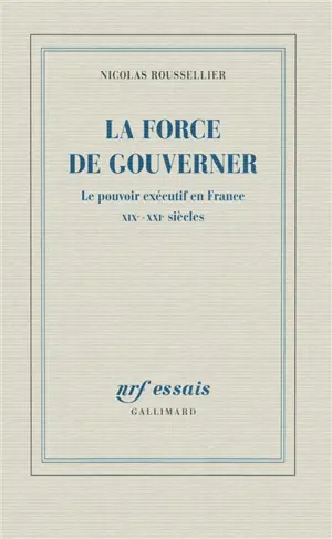 La force de gouverner : le pouvoir exécutif en France, XIXe-XXIe siècles