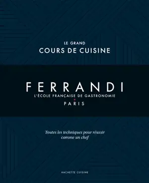 Ferrandi, l'école française de gastronomie, Paris : le grand cours de cuisine : toutes les techniques pour réussir comme un chef