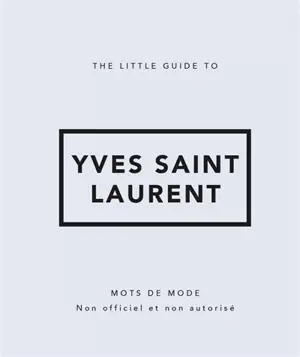 The little guide to Yves Saint Laurent : mots de mode : non officiel et non autorisé