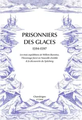 Prisonniers des glaces : 1594-1597 : les trois expéditions de Willem Barentsz, l'hivernage forcé en Nouvelle-Zemble & la découverte du Spitzberg