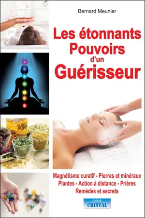 Les étonnants pouvoirs d'un guérisseur : magnétisme curatif, pierres et minéraux, plantes, action à distance, prières, remèdes et secrets