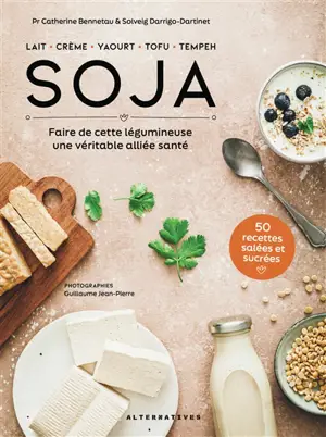 Soja : lait, crème, yaourt, tofu, tempeh : faire de cette légumineuse une véritable alliée santé, 50 recettes salées et sucrées