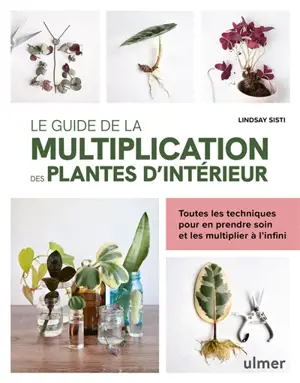 Le guide de la multiplication des plantes d'intérieur : toutes les techniques pour en prendre soin et les multiplier à l'infini