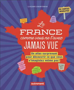 La France comme vous ne l'avez jamais vue : un atlas surprenant pour découvrir ce que vous n'imaginiez même pas ! : 50 cartes insolites