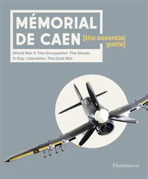 Mémorial de Caen : the essential guide : World War II, the Occupation, the Shoah, D-Day, Liberation, the Cold War