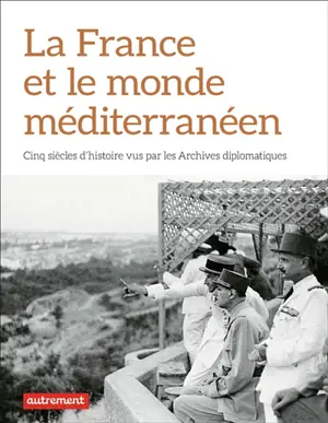 La France et le monde méditerranéen : cinq siècles d'histoire vus par les Archives diplomatiques