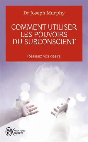 Comment utiliser les pouvoirs du subconscient : réalisez vos désirs