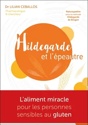 Hildegarde et l'épeautre : l'aliment miracle pour les personnes sensibles au gluten : naturopathie selon la méthode Hildegarde von Bingen