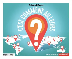 C'est comment ailleurs ? : un atlas insolite