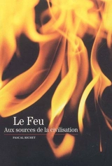 Le feu : aux sources de la civilisation - Pascal Richet