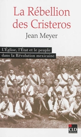 La rébellion des cristeros : l'Eglise, l'Etat et le peuple dans la révolution mexicaine - Jean-André Meyer