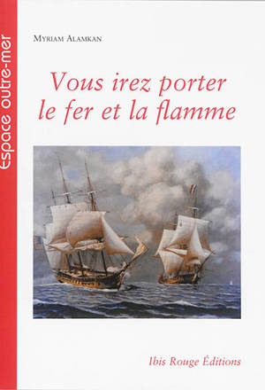 Vous irez porter le fer et la flamme : les corsaires français de la Révolution française et du Premier Empire en Caraïbe : 1793-1810 - Myriam Alamkan