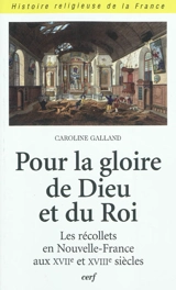 Pour la gloire de Dieu et du roi : les récollets en Nouvelle-France aux XVIIe et XVIIIe siècles - Caroline Galland