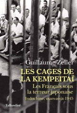 Les cages de la Kempeitaï : les Français sous la terreur japonaise : Indochine, mars-août 1945 - Guillaume Zeller