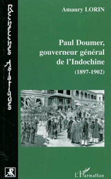 Paul Doumer, gouverneur général de l'Indochine : 1897-1902 : le tremplin colonial - Amaury Lorin