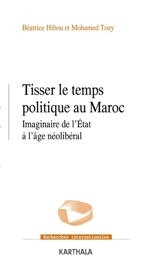 Tisser le temps politique au Maroc : imaginaire de l'Etat à l'âge néolibéral - Béatrice Hibou