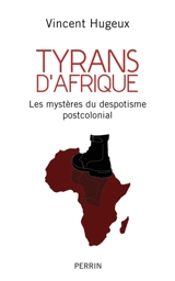 Tyrans d'Afrique : les mystères du despotisme postcolonial - Vincent Hugeux
