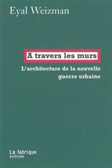A travers les murs : l'architecture de la nouvelle guerre urbaine - Eyal Weizman