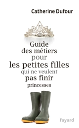 Guide des métiers pour les petites filles qui ne veulent pas finir princesses - Catherine Dufour